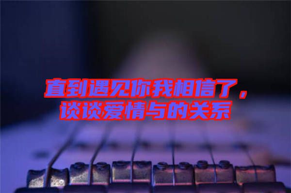 直到遇見(jiàn)你我相信了，談?wù)剱?ài)情與的關(guān)系