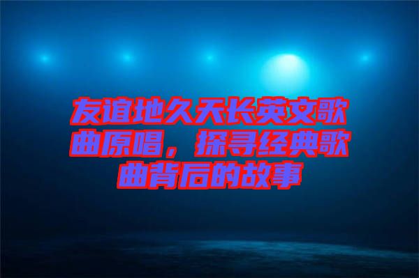 友誼地久天長英文歌曲原唱，探尋經(jīng)典歌曲背后的故事