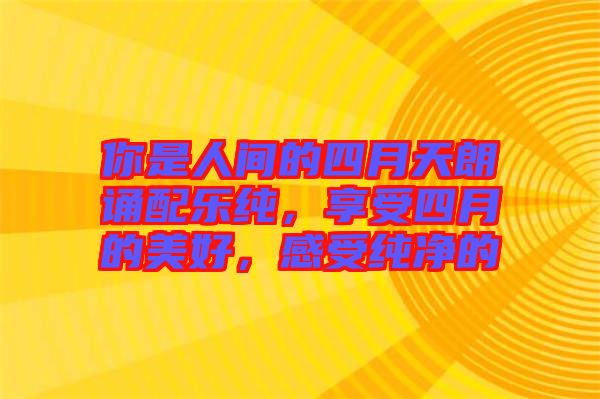 你是人間的四月天朗誦配樂純，享受四月的美好，感受純凈的