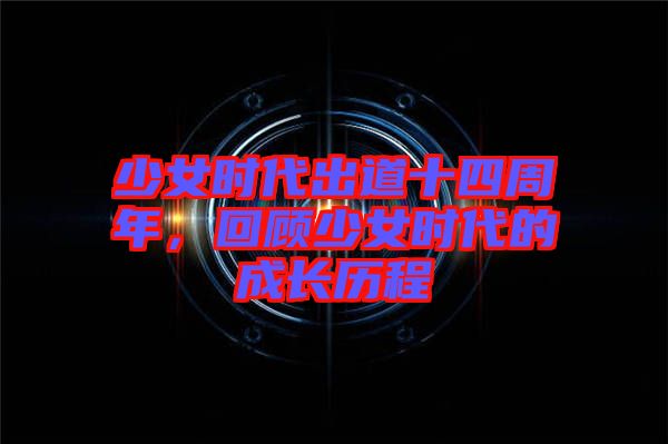 少女時(shí)代出道十四周年，回顧少女時(shí)代的成長(zhǎng)歷程