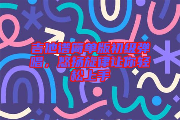 吉他譜簡單版初級彈唱，悠揚(yáng)旋律讓你輕松上手