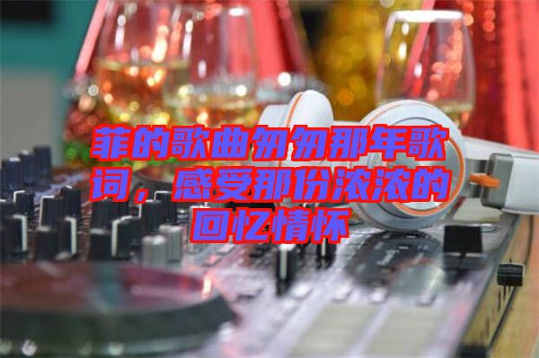 菲的歌曲匆匆那年歌詞，感受那份濃濃的回憶情懷