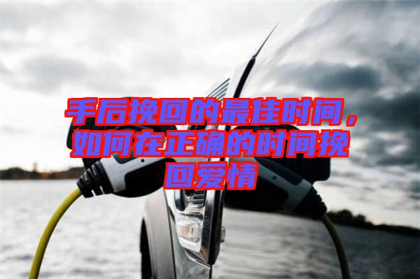 手后挽回的最佳時間，如何在正確的時間挽回愛情