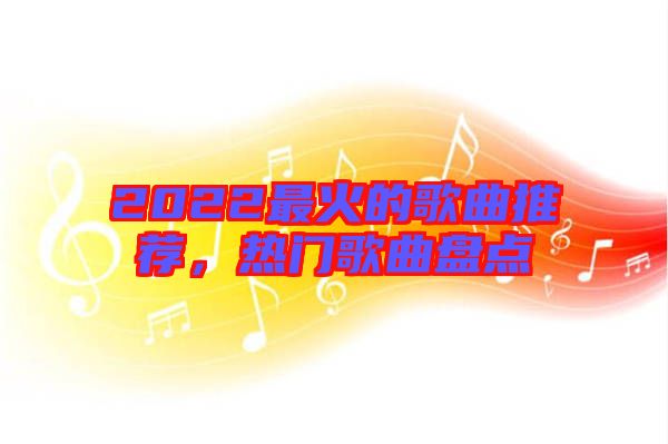 2022最火的歌曲推薦，熱門歌曲盤點