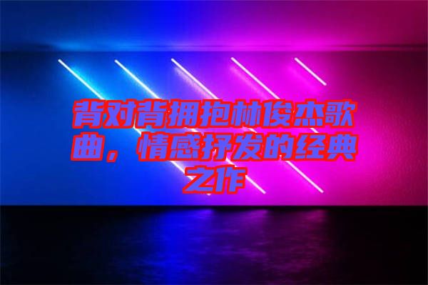 背對背擁抱林俊杰歌曲，情感抒發(fā)的經(jīng)典之作