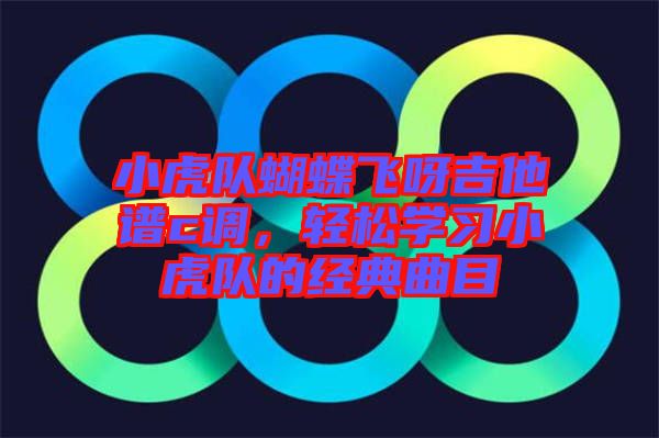 小虎隊蝴蝶飛呀吉他譜c調，輕松學習小虎隊的經典曲目