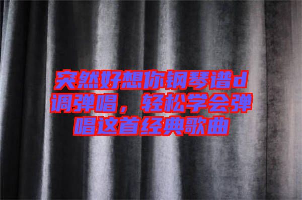 突然好想你鋼琴譜d調(diào)彈唱，輕松學(xué)會彈唱這首經(jīng)典歌曲