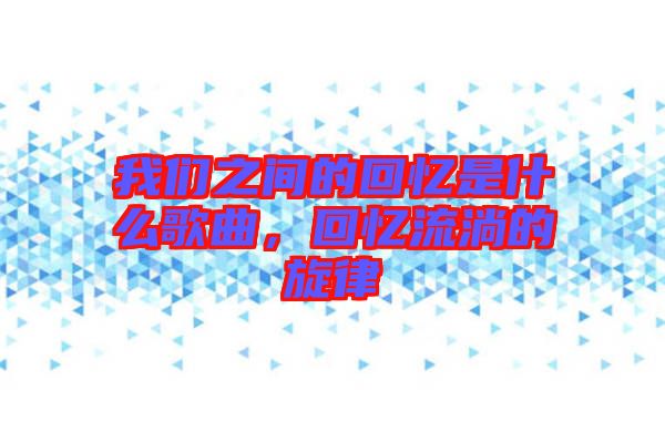 我們之間的回憶是什么歌曲，回憶流淌的旋律