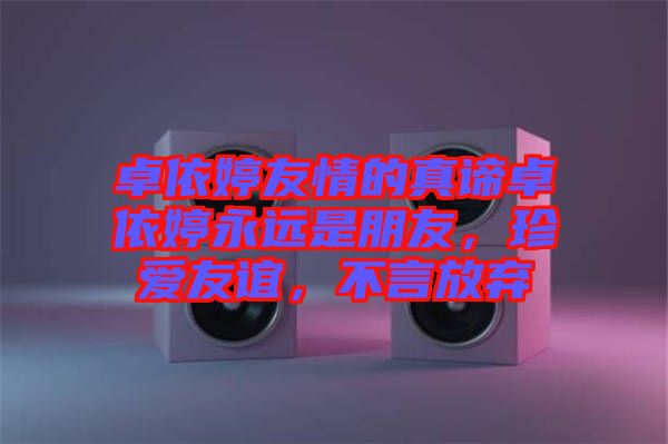 卓依婷友情的真諦卓依婷永遠是朋友，珍愛友誼，不言放棄