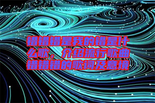 錯(cuò)錯(cuò)錯(cuò)是我的錯(cuò)是什么歌，介紹流行歌曲錯(cuò)錯(cuò)錯(cuò)的歌詞及意境