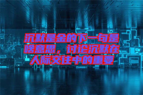 沉默是金的下一句是啥意思，討論沉默在人際交往中的重要