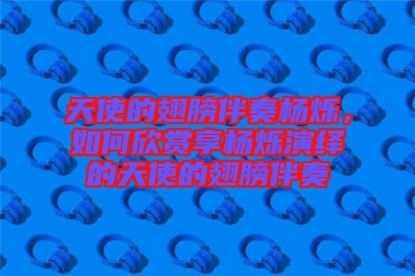 天使的翅膀伴奏楊爍，如何欣賞享楊爍演繹的天使的翅膀伴奏