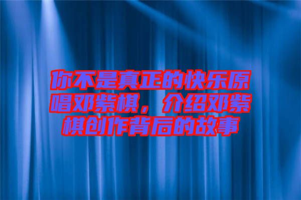 你不是真正的快樂(lè)原唱鄧紫棋，介紹鄧紫棋創(chuàng)作背后的故事