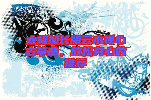 太極加長版云水禪心古箏曲，放松身心的推薦