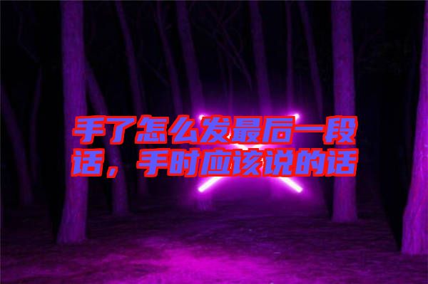 手了怎么發(fā)最后一段話，手時(shí)應(yīng)該說(shuō)的話