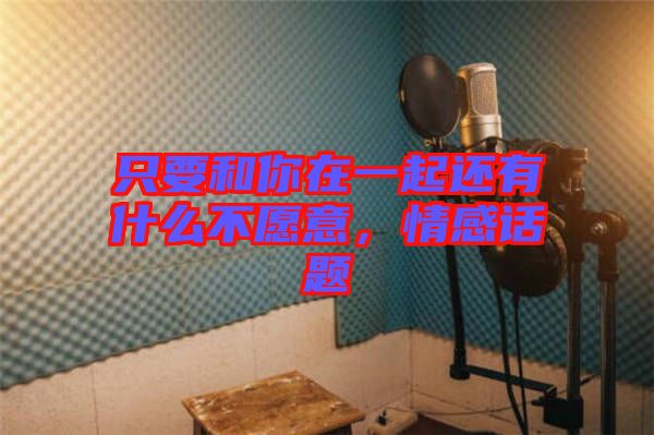 只要和你在一起還有什么不愿意，情感話題