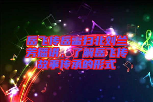 岳飛傳岳雷掃北劉蘭芳播講，了解岳飛傳故事傳承的形式