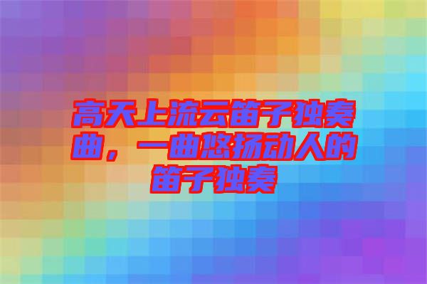 高天上流云笛子獨(dú)奏曲，一曲悠揚(yáng)動(dòng)人的笛子獨(dú)奏