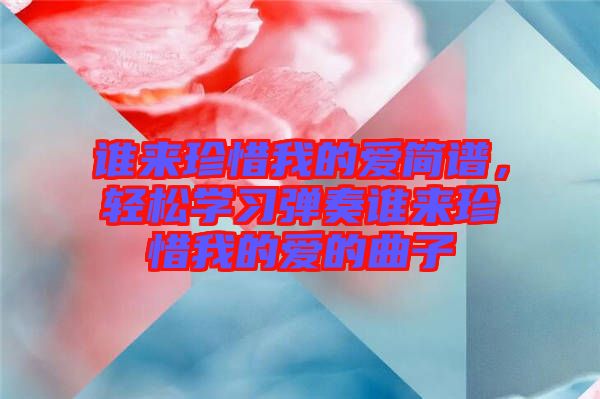 誰(shuí)來(lái)珍惜我的愛(ài)簡(jiǎn)譜，輕松學(xué)習(xí)彈奏誰(shuí)來(lái)珍惜我的愛(ài)的曲子