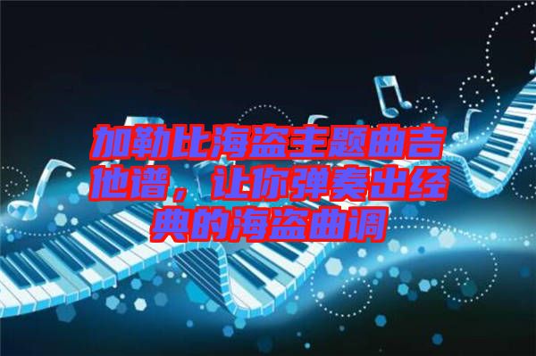 加勒比海盜主題曲吉他譜，讓你彈奏出經(jīng)典的海盜曲調(diào)