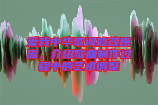 愛我中華歌詞修改原因，介紹歌曲制作過程中的藝術(shù)調(diào)整