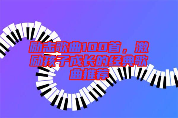 勵志歌曲100首，激勵孩子成長的經(jīng)典歌曲推薦