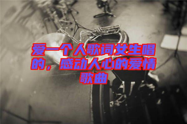 愛一個(gè)人歌詞女生唱的，感動(dòng)人心的愛情歌曲