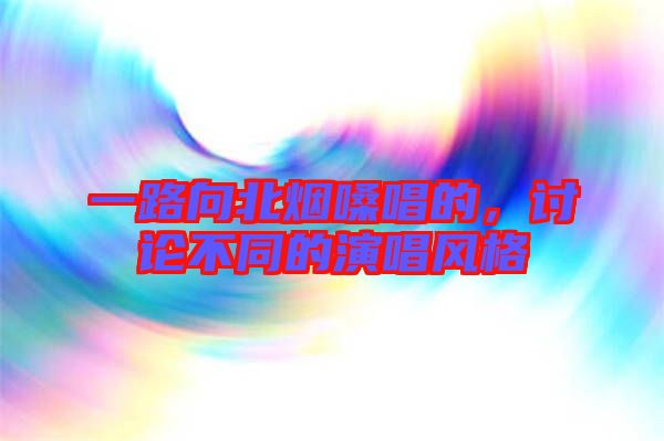 一路向北煙嗓唱的，討論不同的演唱風(fēng)格