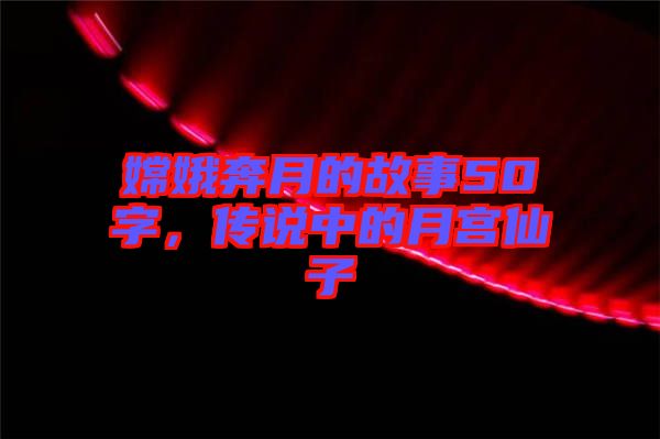 嫦娥奔月的故事50字，傳說(shuō)中的月宮仙子