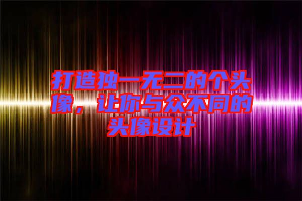 打造獨一無二的個頭像，讓你與眾不同的頭像設(shè)計