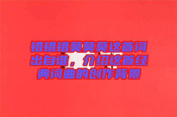錯錯錯莫莫莫這首詞出自誰，介紹這首經(jīng)典詞曲的創(chuàng)作背景