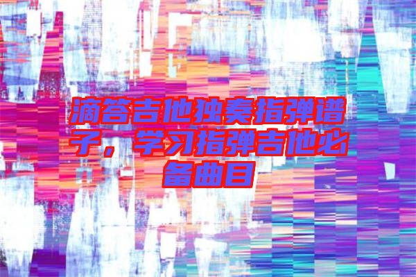 滴答吉他獨(dú)奏指彈譜子，學(xué)習(xí)指彈吉他必備曲目