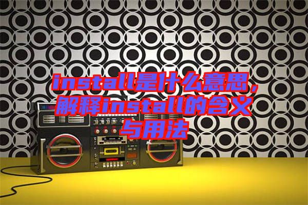 install是什么意思，解釋install的含義與用法