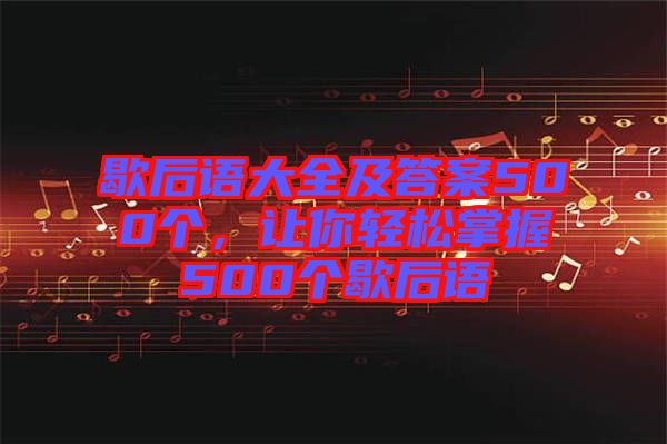 歇后語(yǔ)大全及答案500個(gè)，讓你輕松掌握500個(gè)歇后語(yǔ)