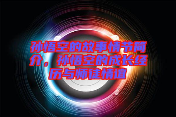 孫悟空的故事情節(jié)簡(jiǎn)介，孫悟空的成長(zhǎng)經(jīng)歷與師徒情誼
