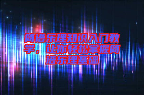簡(jiǎn)譜樂(lè)理知識(shí)入門(mén)教學(xué)，讓你輕松掌握簡(jiǎn)譜樂(lè)理基礎(chǔ)