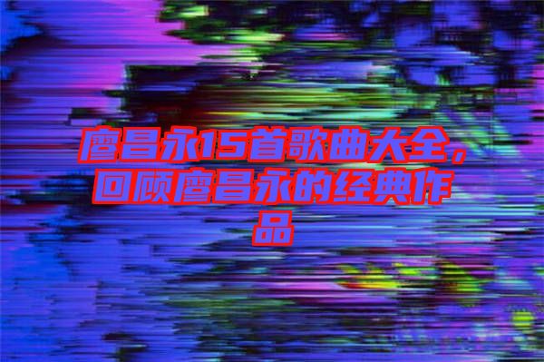 廖昌永15首歌曲大全，回顧廖昌永的經(jīng)典作品