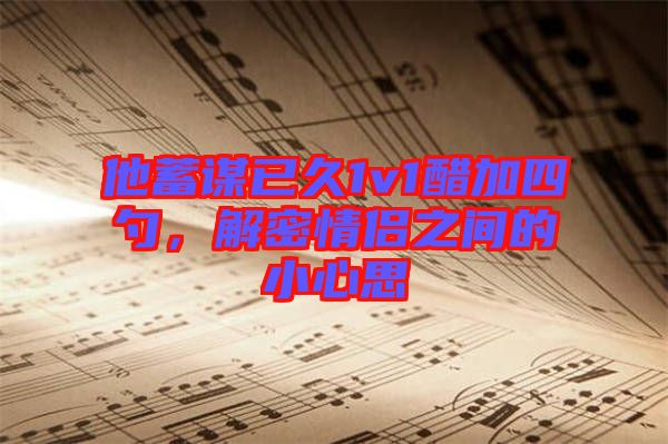 他蓄謀已久1v1醋加四勺，解密情侶之間的小心思