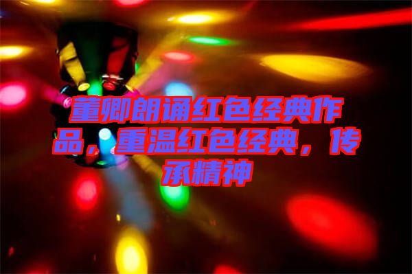 董卿朗誦紅色經(jīng)典作品，重溫紅色經(jīng)典，傳承精神