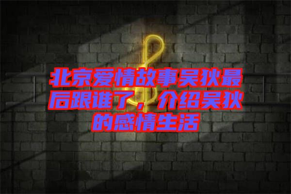 北京愛(ài)情故事吳狄最后跟誰(shuí)了，介紹吳狄的感情生活