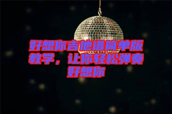 好想你吉他譜簡單版教學(xué)，讓你輕松彈奏好想你