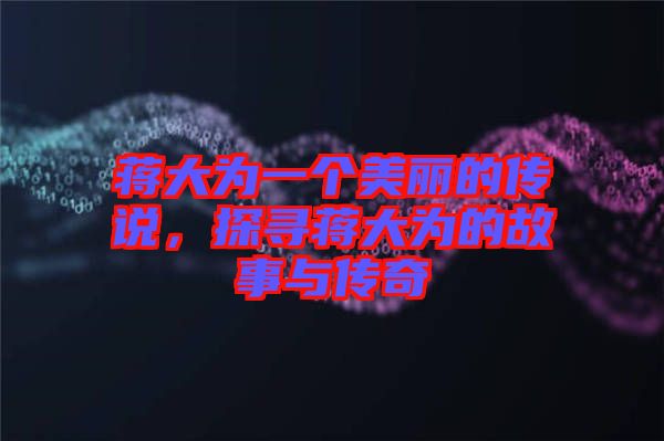 蔣大為一個(gè)美麗的傳說，探尋蔣大為的故事與傳奇