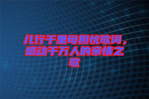 兒行千里母擔(dān)憂歌詞，感動(dòng)千萬人的親情之歌
