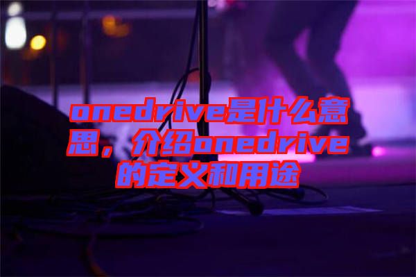 onedrive是什么意思，介紹onedrive的定義和用途