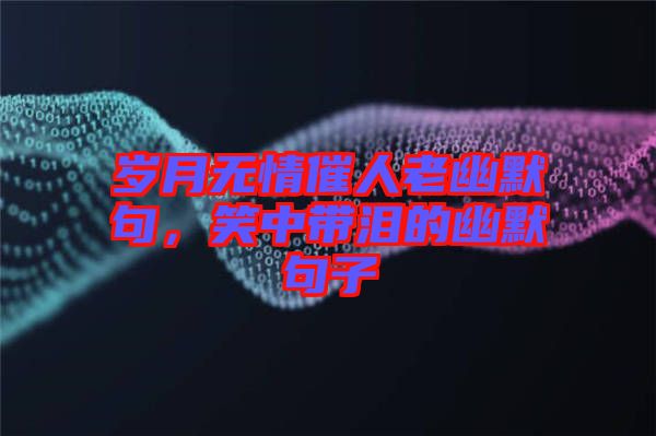 歲月無情催人老幽默句，笑中帶淚的幽默句子