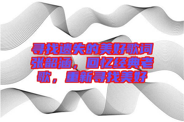 尋找遺失的美好歌詞張韶涵，回憶經(jīng)典老歌，重新尋找美好