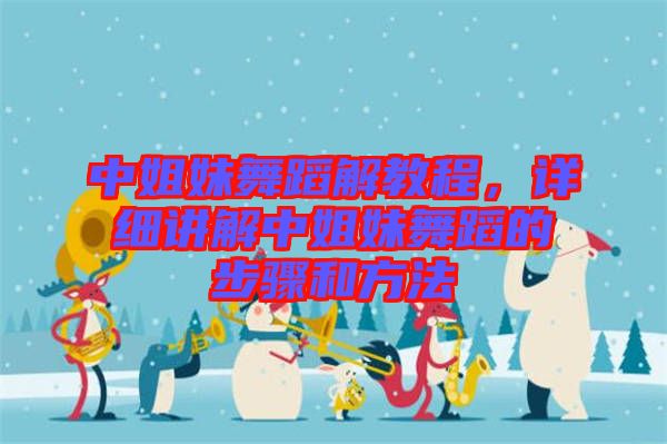 中姐妹舞蹈解教程，詳細(xì)講解中姐妹舞蹈的步驟和方法