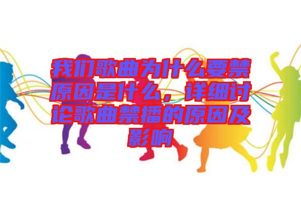 我們歌曲為什么要禁原因是什么，詳細討論歌曲禁播的原因及影響
