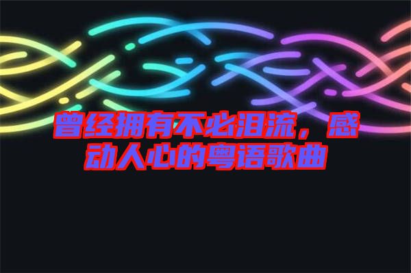 曾經(jīng)擁有不必淚流，感動(dòng)人心的粵語(yǔ)歌曲