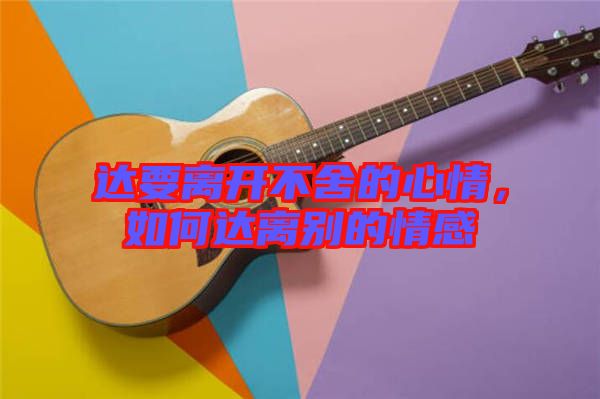 達(dá)要離開不舍的心情，如何達(dá)離別的情感